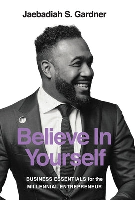 Believe In Yourself: Business Essentials For The Millennial Entrepreneur by Gardner, Jaebadiah S.