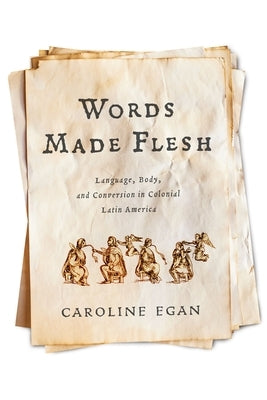 Words Made Flesh: Language, Body, and Conversion in Colonial Latin America by Egan, Caroline