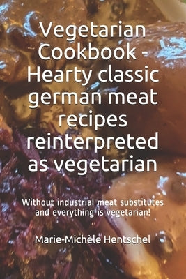 Vegetarian Cookbook - Hearty classic german meat recipes reinterpreted as vegetarian: Without industrial meat substitutes and everything is vegetarian by Hentschel, Marie-Mich&#195;&#168;le