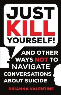 "Just Kill Yourself!": and Other Ways NOT to Navigate Conversations About Suicide by Valentine, Brianna