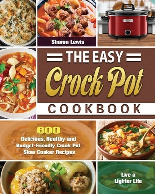 The Easy Crock Pot Cookbook: 600 Delicious, Healthy and Budget-Friendly Crock Pot Slow Cooker Recipes to Live a Lighter Life by Lewis, Sharon