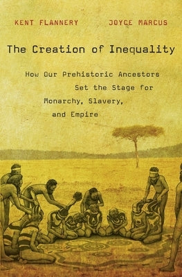 The Creation of Inequality: How Our Prehistoric Ancestors Set the Stage for Monarchy, Slavery, and Empire by Flannery, Kent