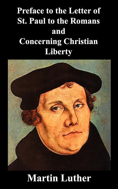 Preface to the Letter of St. Paul to the Romans and Concerning Christian Liberty by Luther, Martin