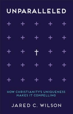 Unparalleled: How Christianity's Uniqueness Makes It Compelling by Wilson, Jared C.