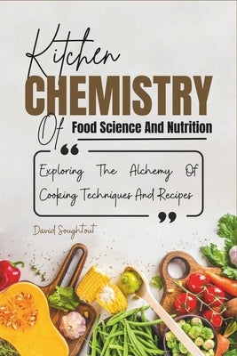 Kitchen Chemistry Of Food Science And Nutrition: Explaining The Alchemy Of Cooking Techniques And Recipes by Soughtout, David
