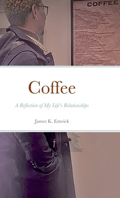 Coffee: A Reflection of My Life's Relationships by Estwick, James