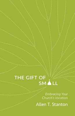 The Gift of Small: Embracing Your Church's Vocation by Stanton, Allen T.