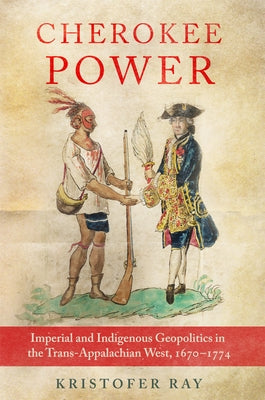 Cherokee Power: Imperial and Indigenous Geopolitics in the Trans-Appalachian West, 1670-1774 Volume 22 by Ray, Kristofer