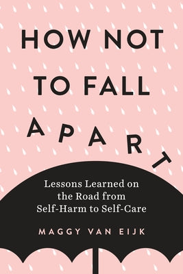 How Not to Fall Apart: Lessons Learned on the Road from Self-Harm to Self-Care by Van Eijk, Maggy