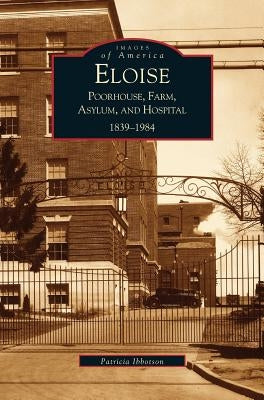 Eloise: Poorhouse, Farm, Asylum and Hospital 1839-1984 by Ibbotson, P.