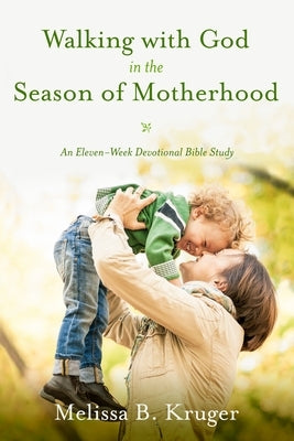 Walking with God in the Season of Motherhood: An Eleven-Week Devotional Bible Study by Kruger, Melissa B.