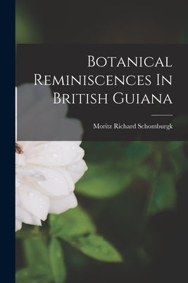 Botanical Reminiscences In British Guiana by Schomburgk, Moritz Richard