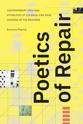 Poetics of Repair: Contemporary Arts and Afterlives of Colonial-Era Mass Housing in the Maghreb by Pieprzak, Katarzyna