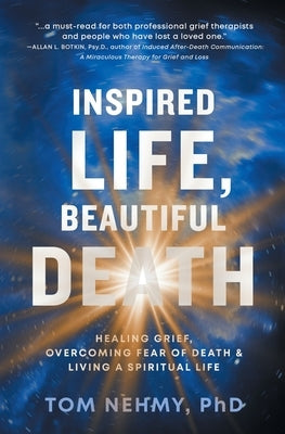 Inspired Life, Beautiful Death: Healing Grief, Overcoming Fear of Death, and Living a Spiritual Life by Nehmy, Tom