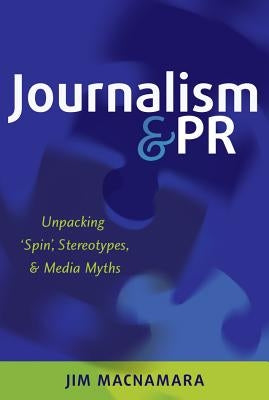 Journalism and PR: Unpacking 'Spin', Stereotypes, and Media Myths by MacNamara, Jim