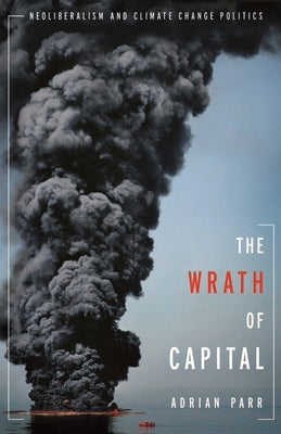 The Wrath of Capital: Neoliberalism and Climate Change Politics by Parr, Adrian