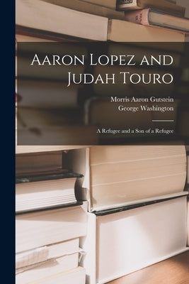 Aaron Lopez and Judah Touro; a Refugee and a Son of a Refugee by Gutstein, Morris Aaron 1905-