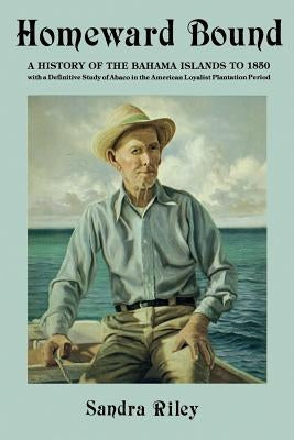 Homeward Bound: A History of the Bahama Islands to 1850 with a Definitive Study of Abaco in the American Loyalist Plantation Period by Riley, Sandra