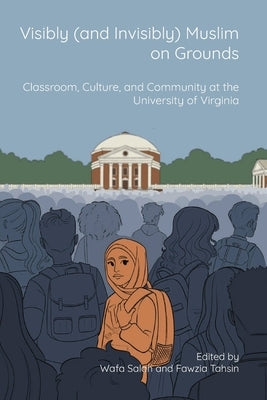 Visibly (and Invisibly) Muslim on Grounds: Classroom, Culture, and Community at the University of Virginia by Salah, Wafa