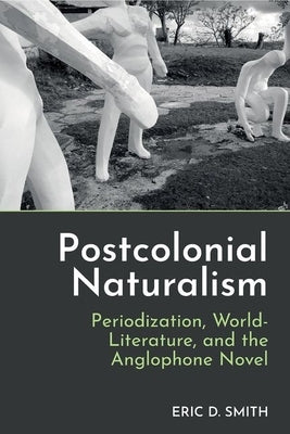 Postcolonial Naturalism: Periodization, World-Literature, and the Anglophone Novel by Smith, Eric D.