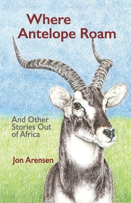 Where Antelope Roam: And Other Stories Out of Africa by Arensen, Jon