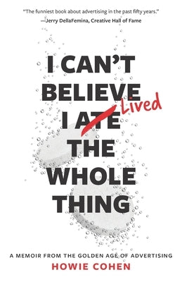 I Can't Believe I Lived the Whole Thing: A Memoir From the Golden Age of Advertising by Cohen, Howie