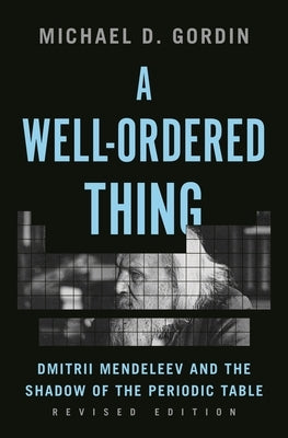 A Well-Ordered Thing: Dmitrii Mendeleev and the Shadow of the Periodic Table, Revised Edition by Gordin, Michael D.