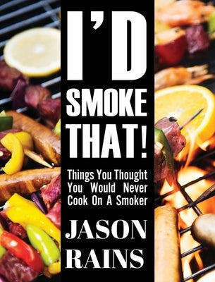 I'd Smoke That! Things You Thought You Would Never Cook On A Smoker by Rains, Jason