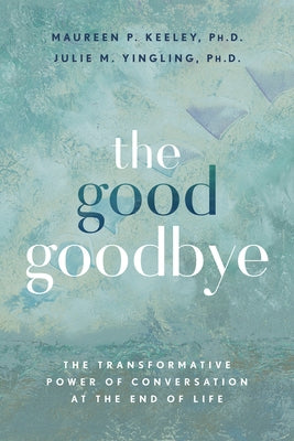 The Good Goodbye: The Transformative Power of Conversation at the End of Life by Keeley, Maureen P.
