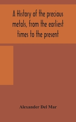 A history of the precious metals, from the earliest times to the present by Del Mar, Alexander