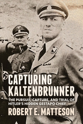 Capturing Kaltenbrunner: The Pursuit, Capture, and Trial of Hitler's Hidden Gestapo Chief SS General Ernst Kaltenbrunner by Matteson, Robert