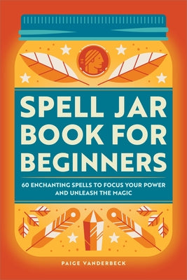 Spell Jar Book for Beginners: 60 Enchanting Spells to Focus Your Power and Unleash the Magic by Vanderbeck, Paige