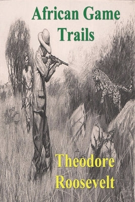 African Game Trails: An Account of the African Wanderings of an American Hunter-Natrualist by Roosevelt, Theodore