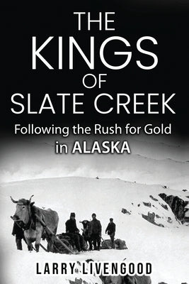 The Kings of Slate Creek: Following the Rush for Gold in Alaska by Livengood, Larry
