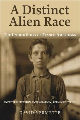 A Distinct Alien Race: The Untold Story of Franco-Americans: Industrialization, Immigration, Religious Strife by Vermette, David G.