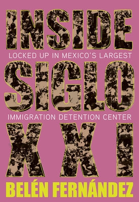 Inside Siglo XXI: Locked Up in Mexico's Largest Immigration Center by Fern&#195;&#161;ndez, Bel&#195;&#169;n