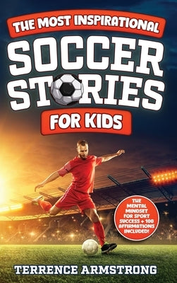 The Most Inspirational Soccer Stories For Kids: 15 Amazing & Inspiring True Tales From Soccer's Greatest Goalkeepers, Defenders & Midfielders by Armstrong, Terrence