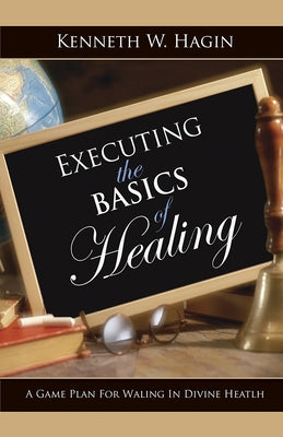 Executing the Basics of Healing: A Game Plan for Walking in Divine Health by Hagin, Kenneth W.