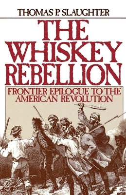 The Whiskey Rebellion: Frontier Epilogue to the American Revolution by Slaughter, Thomas P.