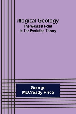 Illogical Geology; The Weakest Point in The Evolution Theory by McCready Price, George