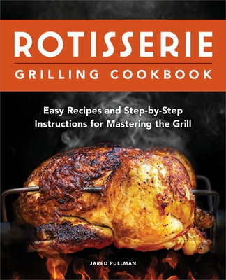 Rotisserie Grilling Cookbook: Easy Recipes and Step-By-Step Instructions for Mastering the Grill by Pullman, Jared