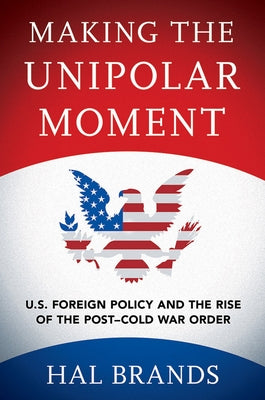 Making the Unipolar Moment: U.S. Foreign Policy and the Rise of the Post-Cold War Order by Brands, Hal