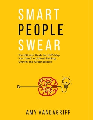 Smart People Swear: The Ultimate Guide for Unf*cking Your Head to Unleash Healing, Growth and Great Success by Vandagriff, Amy