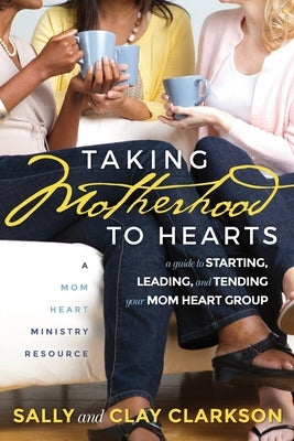 Taking Motherhood to Hearts: A Guide to Starting, Leading, and Tending Your Mom Heart Group by Clarkson, Sally