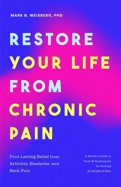 Restore Your Life from Chronic Pain: Find Lasting Relief from Arthritis, Headache, and Back Pain by Weisberg, Mark B.