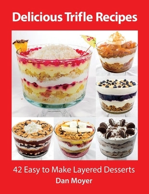 Delicious Trifle Recipes: 42 Easy To Make Layered Desserts by Moyer, Dan