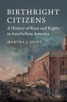 Birthright Citizens: A History of Race and Rights in Antebellum America by Jones, Martha S.