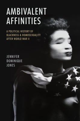 Ambivalent Affinities: A Political History of Blackness and Homosexuality After World War II by Jones, Jennifer Dominique