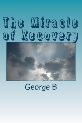 The Miracle of Recovery: The Twelve Steps of Alcoholics Anonymous by B, George