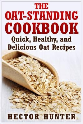 The Oat-Standing Cookbook: Quick, Healthy, and Delicious Oat Recipes by Hunter, Hector